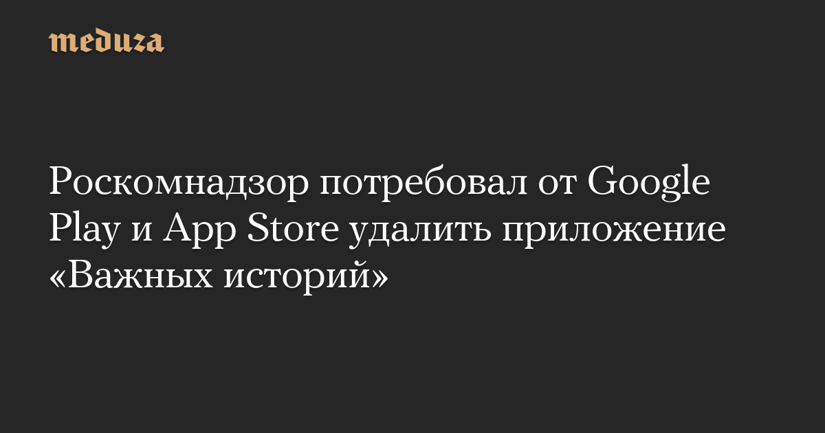 Роскомнадзор потребовал от Google Play и App Store удалить приложение «Важных историй»