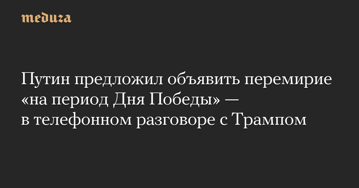 Путин предложил объявить перемирие «на период Дня Победы» — в телефонном разговоре с Трампом