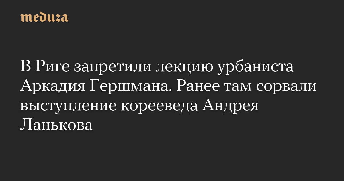 В Риге запретили лекцию урбаниста Аркадия Гершмана. Ранее там сорвали выступление корееведа Андрея Ланькова