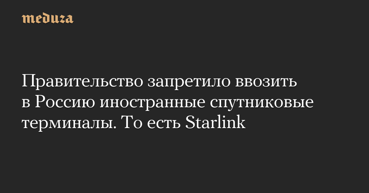 Правительство запретило ввозить в Россию иностранные спутниковые терминалы. То есть Starlink