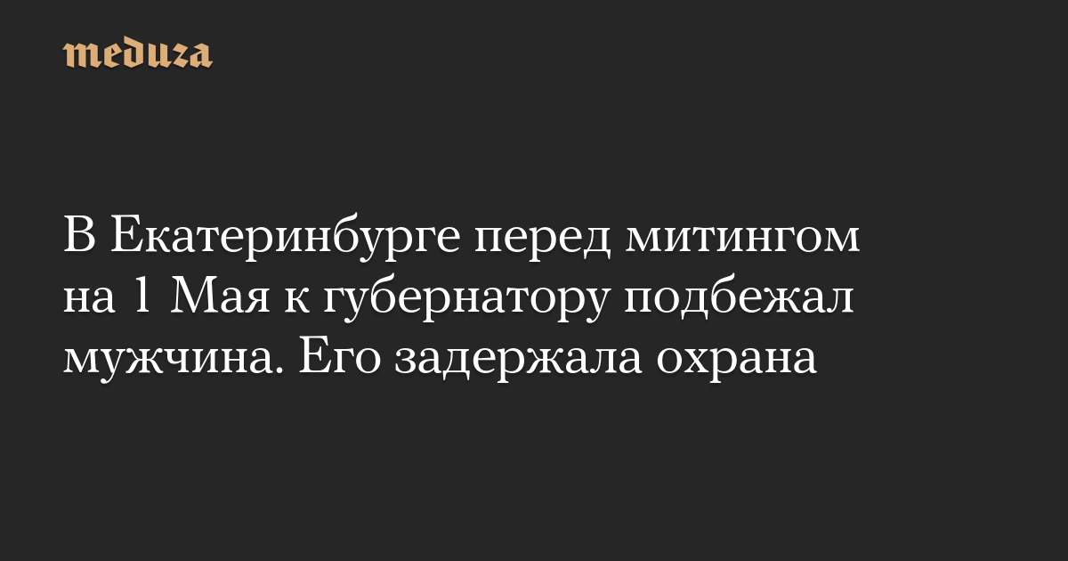 В Екатеринбурге перед митингом на 1 Мая к губернатору подбежал мужчина. Его задержала охрана