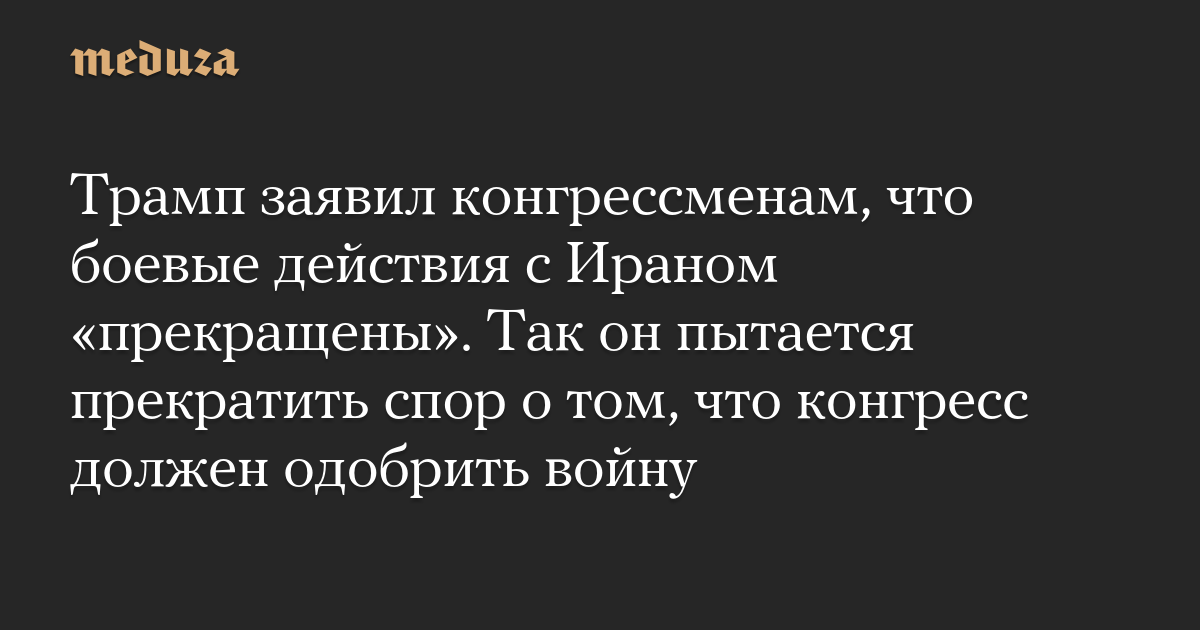 Трамп заявил конгрессменам, что боевые действия с Ираном «прекращены». Так он пытается прекратить спор о том, что конгресс должен одобрить войну