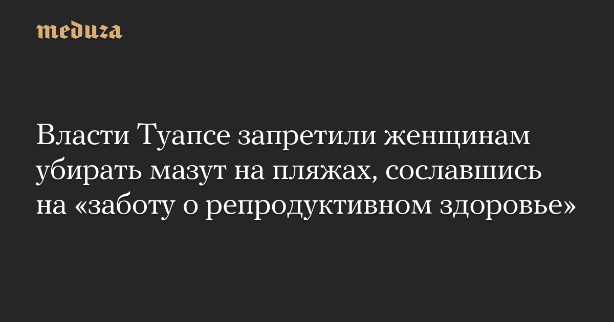 Власти Туапсе запретили женщинам убирать мазут на пляжах, сославшись на «заботу о репродуктивном здоровье»