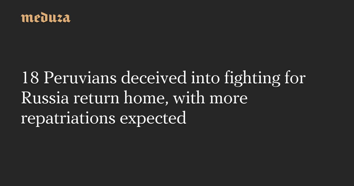 18 Peruvians deceived into fighting for Russia return home, with more repatriations expected