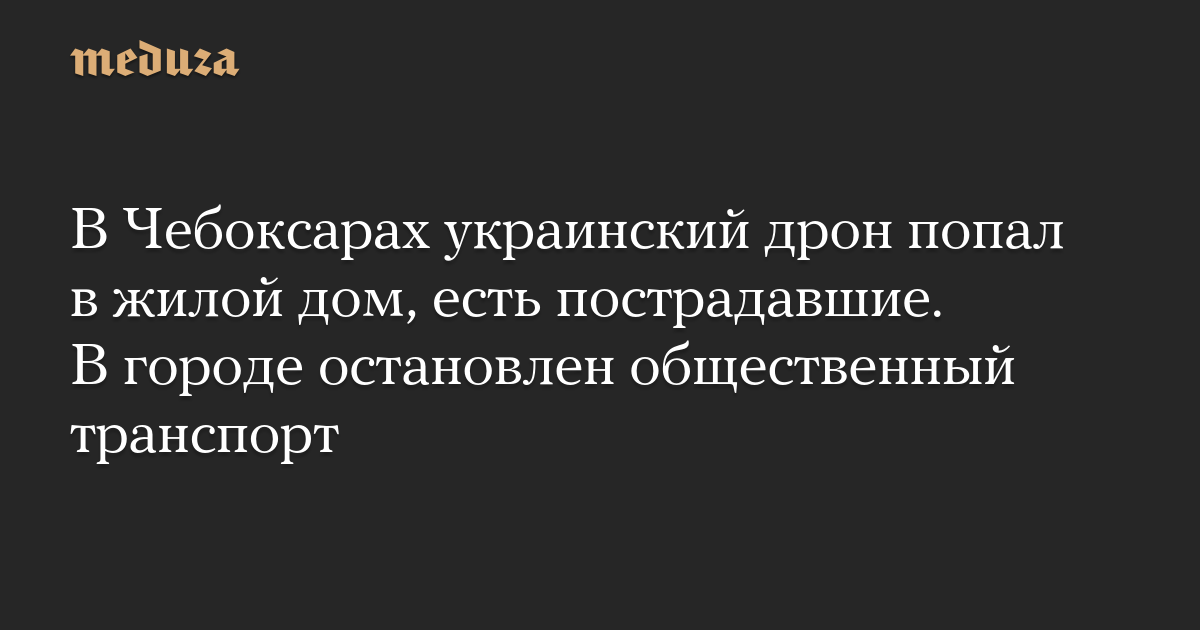 В Чебоксарах украинский дрон попал в жилой дом, есть пострадавшие. В городе остановлен общественный транспорт