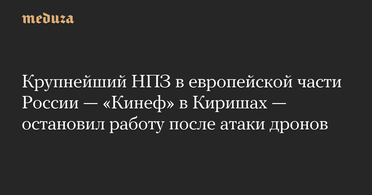 Крупнейший НПЗ в европейской части России — «Кинеф» в Киришах — остановил работу после атаки дронов