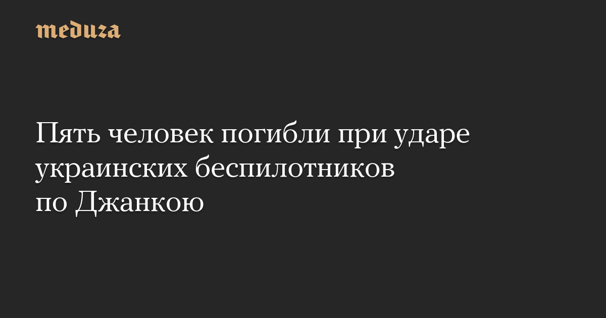 Five people were killed in a Ukrainian drone airstrike on Dzhankoy-Meduza