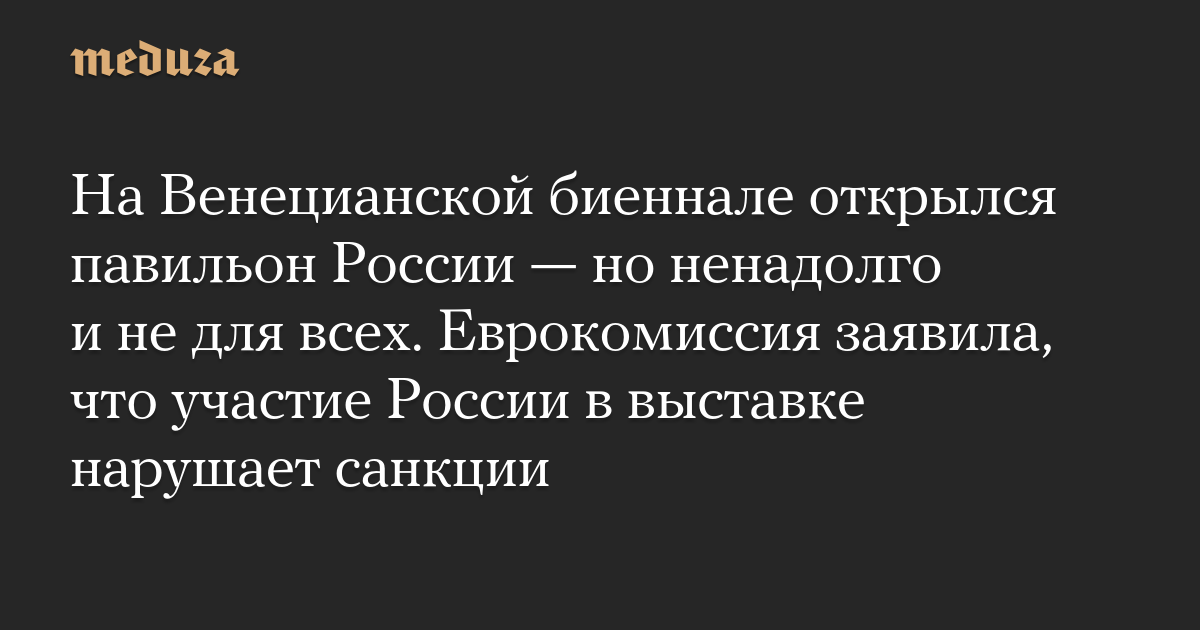 На Венецианской биеннале открылся павильон России — но ненадолго и не для всех. Еврокомиссия заявила, что участие России в выставке нарушает санкции