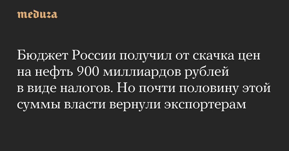 Бюджет России получил от скачка цен на нефть 900 миллиардов рублей в виде налогов. Но почти половину этой суммы власти вернули экспортерам