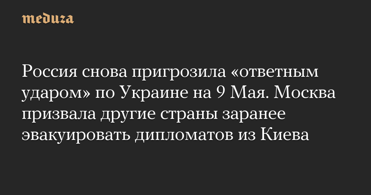Россия снова пригрозила «ответным ударом» по Украине на 9 Мая. Москва призвала другие страны заранее эвакуировать дипломатов из Киева