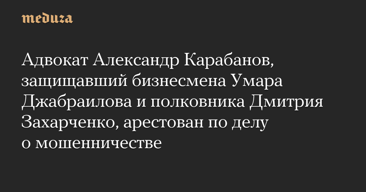 Адвокат Александр Карабанов, защищавший бизнесмена Умара Джабраилова и полковника Дмитрия Захарченко, арестован по делу о мошенничестве