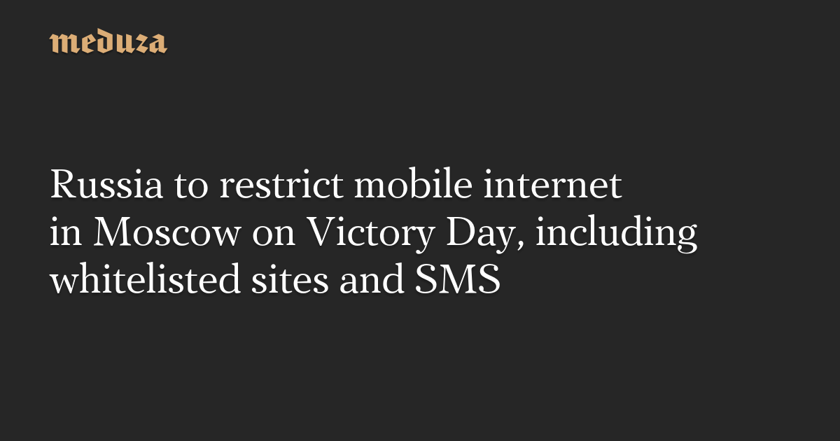 Russia to restrict mobile internet in Moscow on Victory Day, including whitelisted sites and SMS