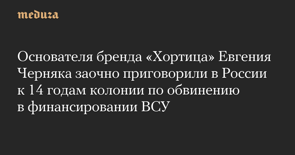Основателя бренда «Хортица» Евгения Черняка заочно приговорили в России к 14 годам колонии по обвинению в финансировании ВСУ