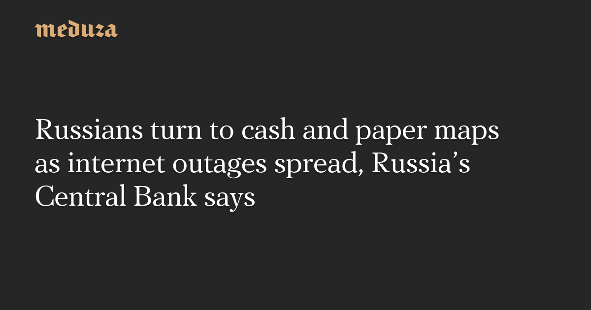 Russians turn to cash and paper maps as internet outages spread, Russia’s Central Bank says