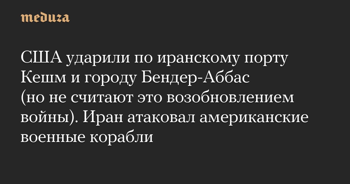 США ударили по иранскому порту Кешм и городу Бендер-Аббас (но не считают это возобновлением войны). Иран атаковал американские военные корабли