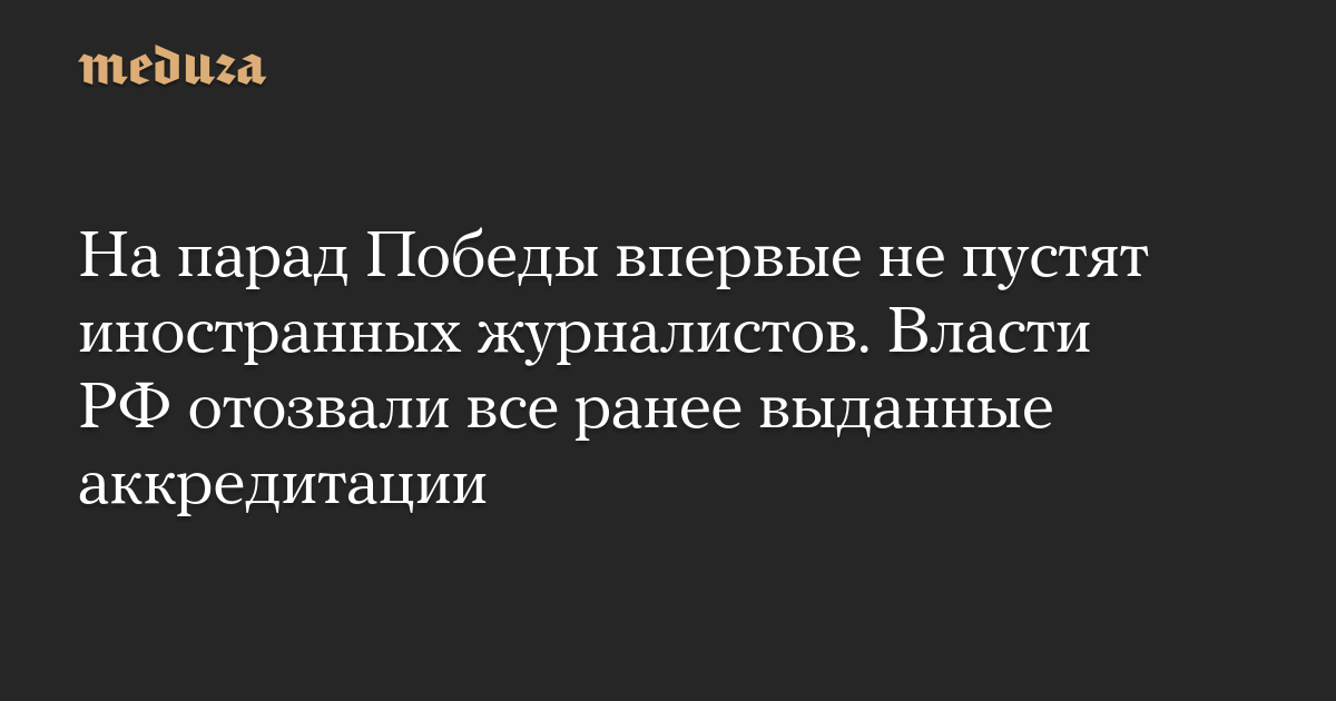 На парад Победы впервые не пустят иностранных журналистов. Власти РФ отозвали все ранее выданные аккредитации