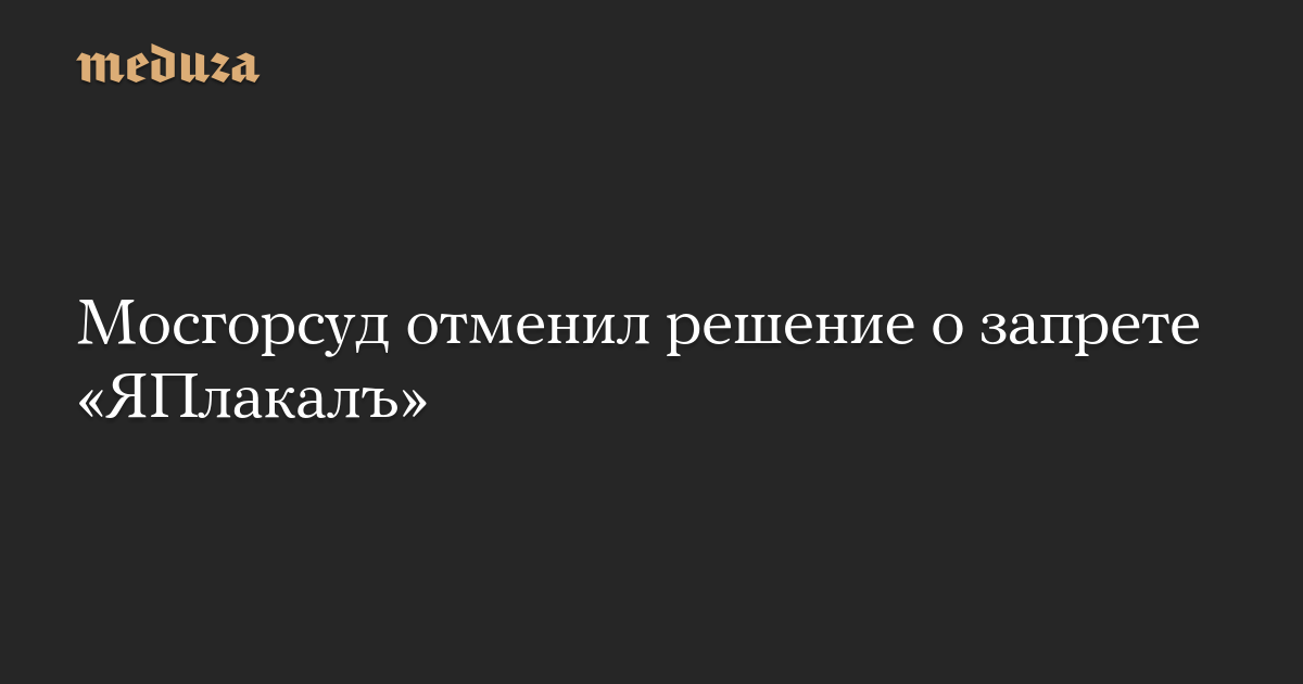 Мосгорсуд отменил решение о запрете «ЯПлакалъ»