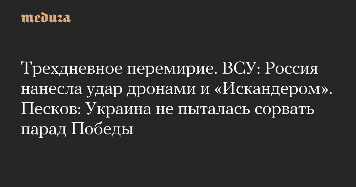 Трехдневное перемирие. ВСУ: Россия нанесла удар дронами и «Искандером». Песков: Украина не пыталась сорвать парад Победы