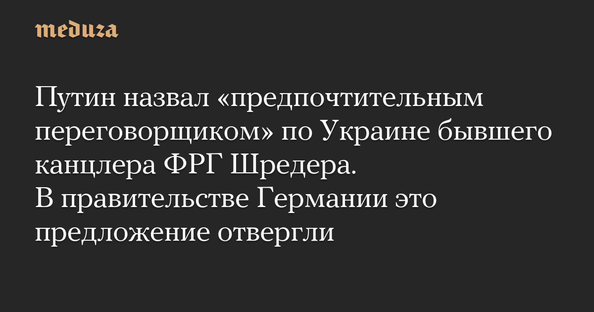 Путин назвал «предпочтительным переговорщиком» по Украине бывшего канцлера ФРГ Шредера. В правительстве Германии это предложение отвергли