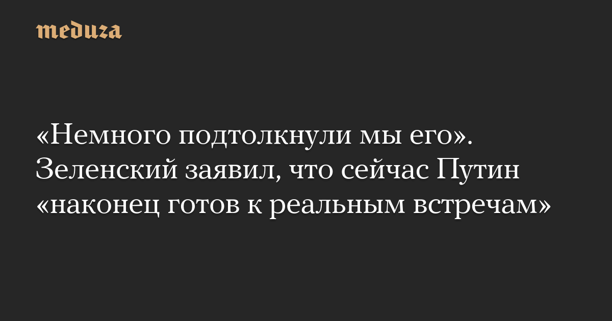 «Немного подтолкнули мы его». Зеленский заявил, что сейчас Путин «наконец готов к реальным встречам»