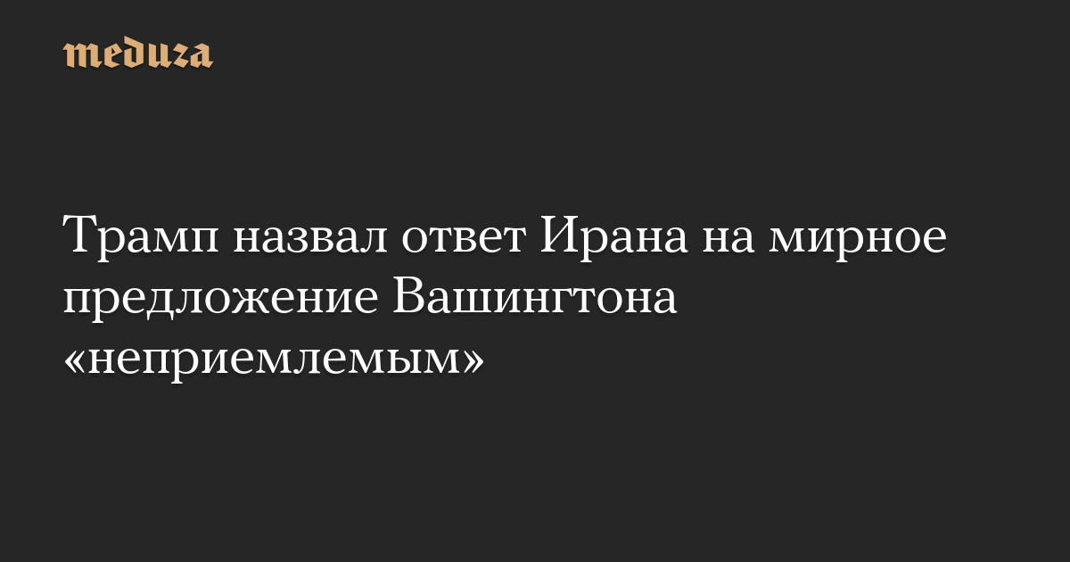 Трамп назвал ответ Ирана на мирное предложение Вашингтона «неприемлемым»