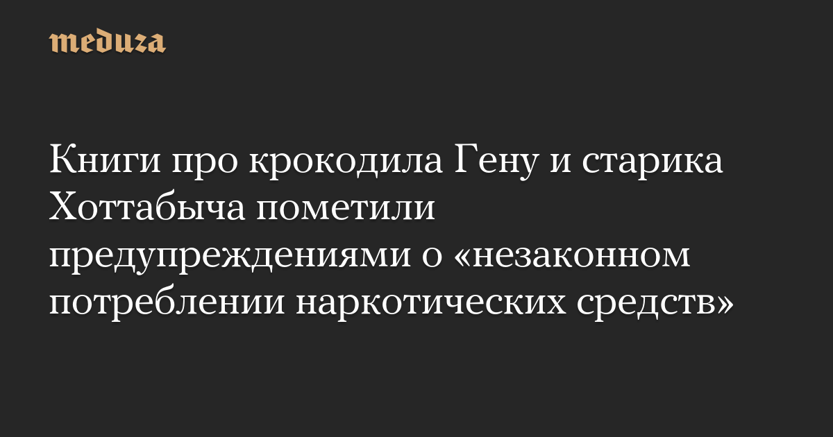Книги про крокодила Гену и старика Хоттабыча пометили предупреждениями о «незаконном потреблении наркотических средств»