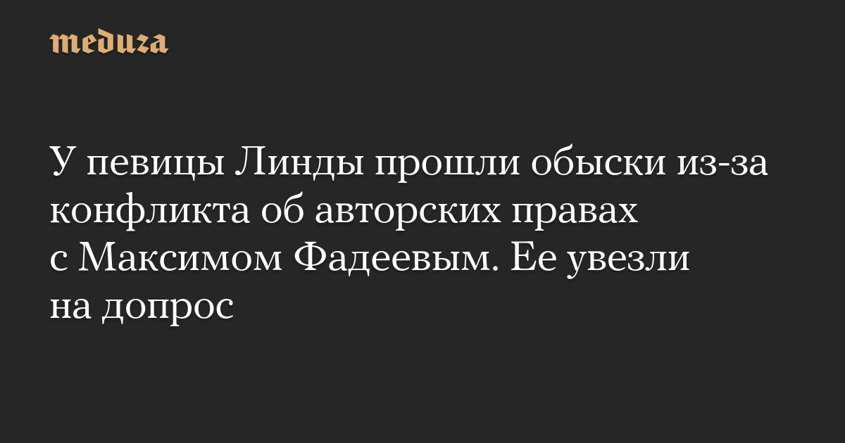 У певицы Линды прошли обыски из-за конфликта об авторских правах с Максимом Фадеевым. Ее увезли на допрос