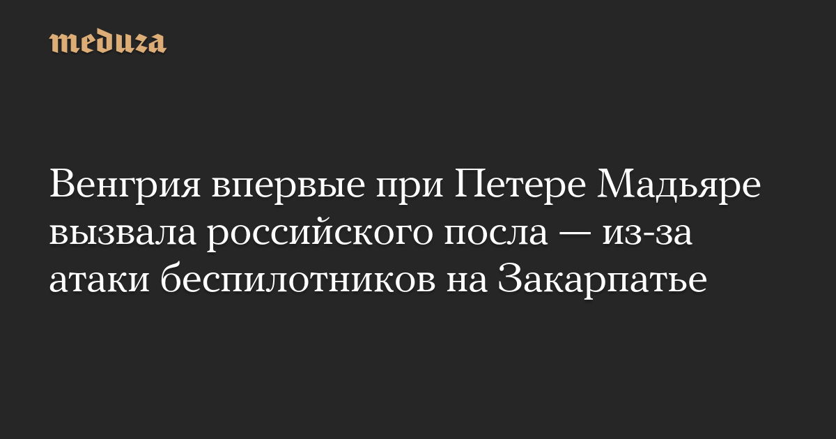 Венгрия впервые при Петере Мадьяре вызвала российского посла — из-за атаки беспилотников на Закарпатье
