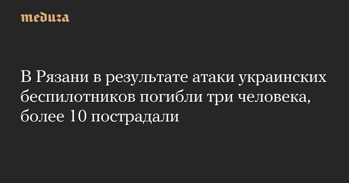 В Рязани в результате атаки украинских беспилотников погибли три человека, более 10 пострадали