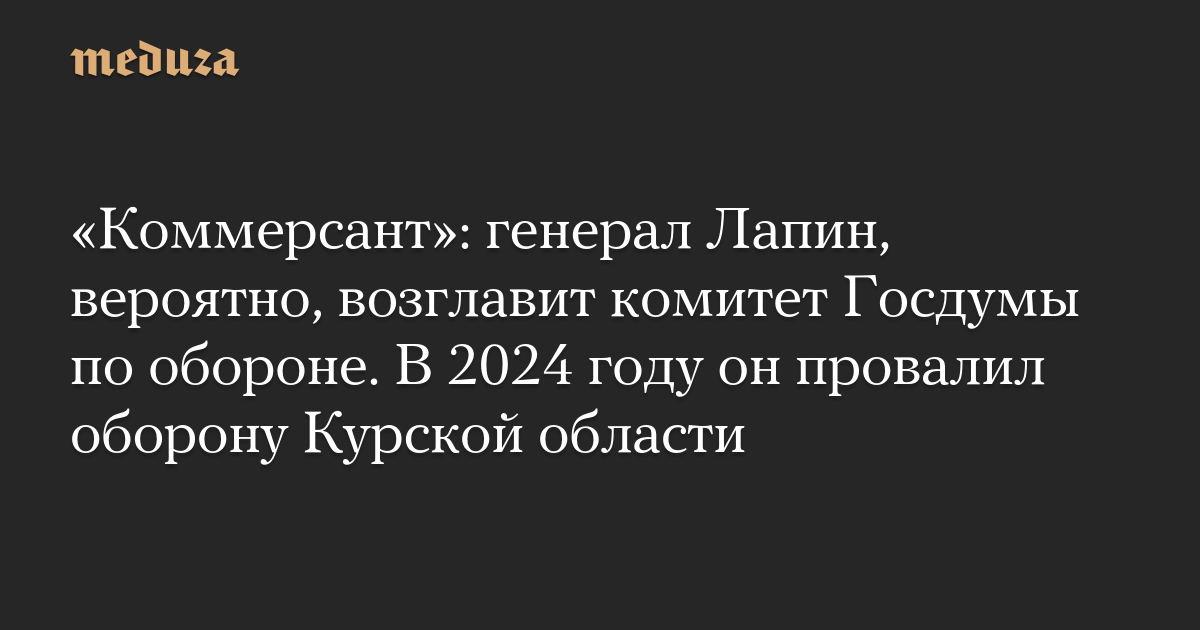It is likely that General Lapin will chair the Defense Committee of the State Duma. In 2024 he failed to defend the Kursk-Meduza area
