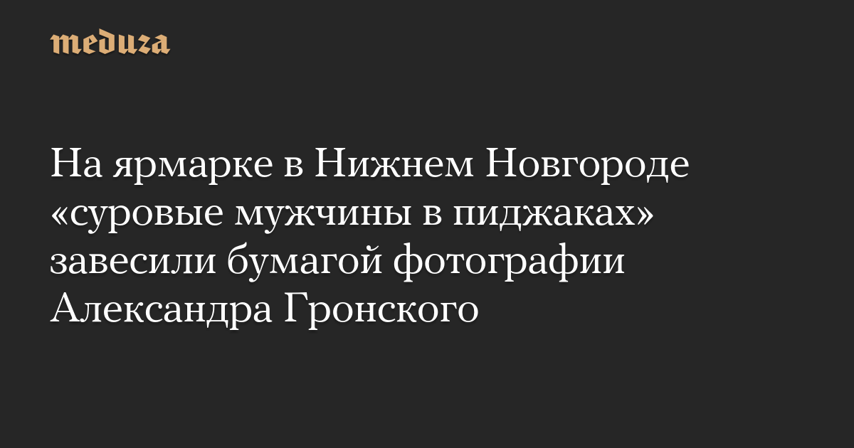 На ярмарке в Нижнем Новгороде «суровые мужчины в пиджаках» завесили бумагой фотографии Александра Гронского