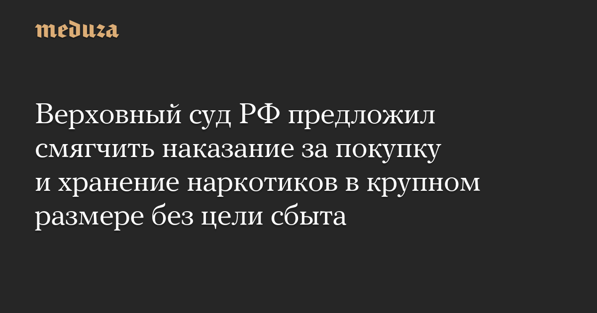 The Supreme Court of the Russian Federation proposed reducing the penalty for large-scale purchase and possession of drugs without the purpose of sale