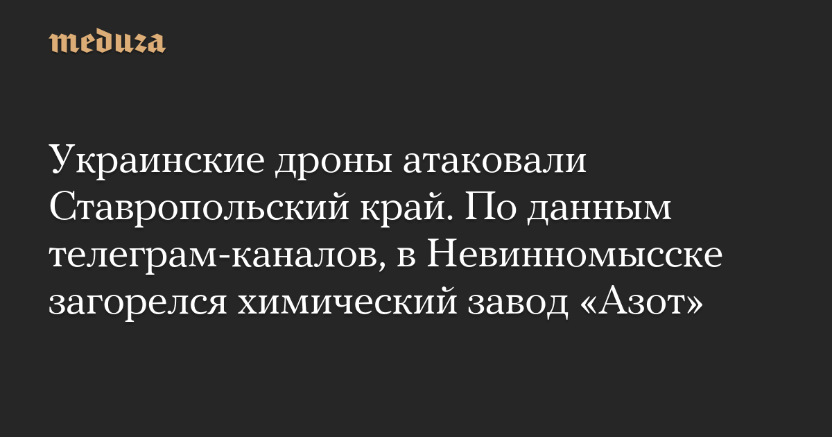 Украинские дроны атаковали Ставропольский край. По данным телеграм-каналов, в Невинномысске загорелся химический завод «Азот»