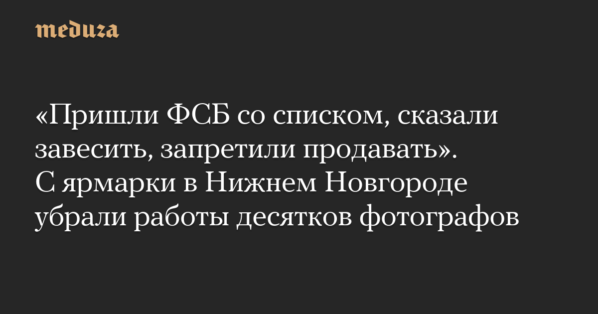«Пришли ФСБ со списком, сказали завесить, запретили продавать». С ярмарки в Нижнем Новгороде убрали работы десятков фотографов