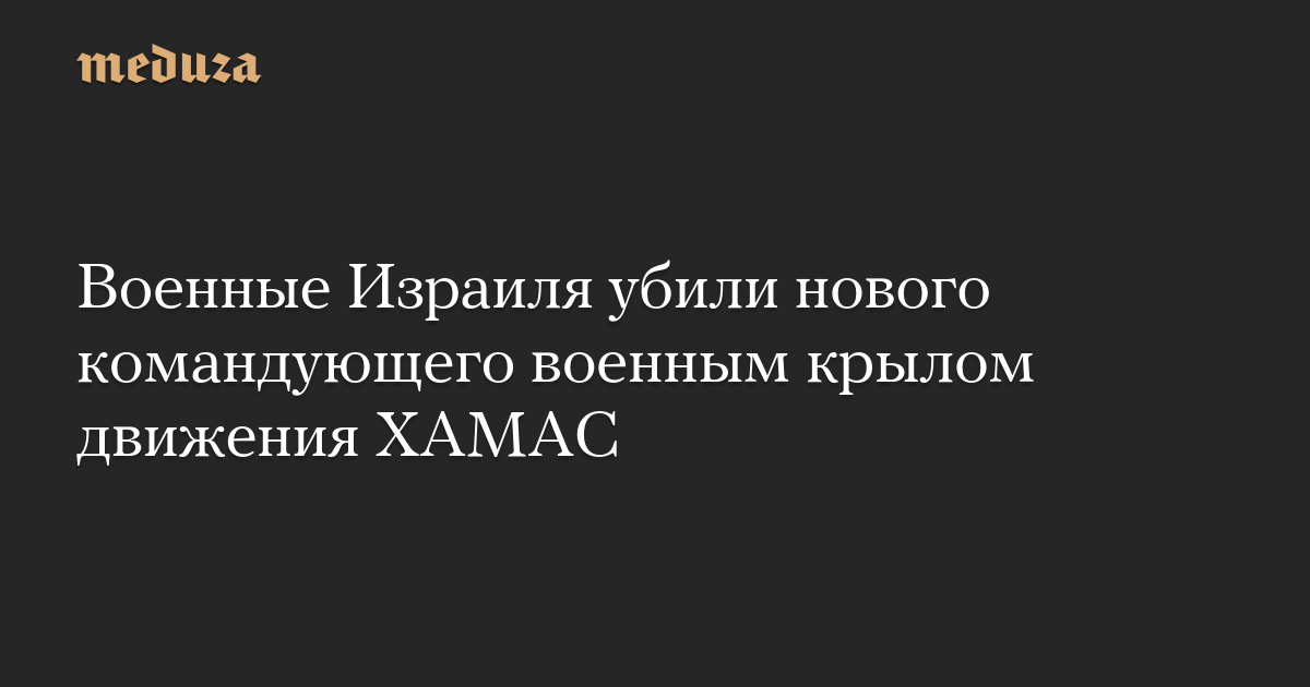 Военные Израиля убили нового командующего военным крылом движения ХАМАС