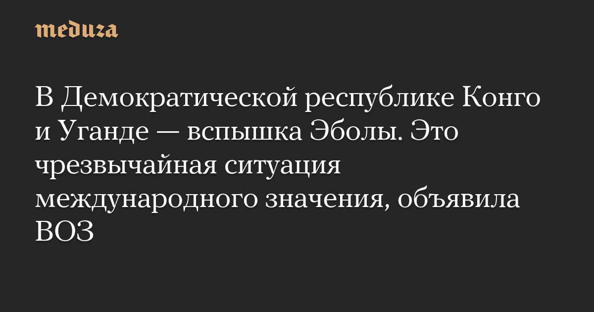 В Демократической республике Конго и Уганде — вспышка Эболы. Это чрезвычайная ситуация международного значения, объявила ВОЗ