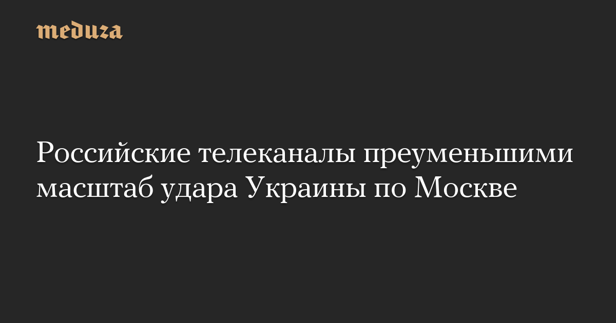 Российские телеканалы преуменьшими масштаб удара Украины на Москву