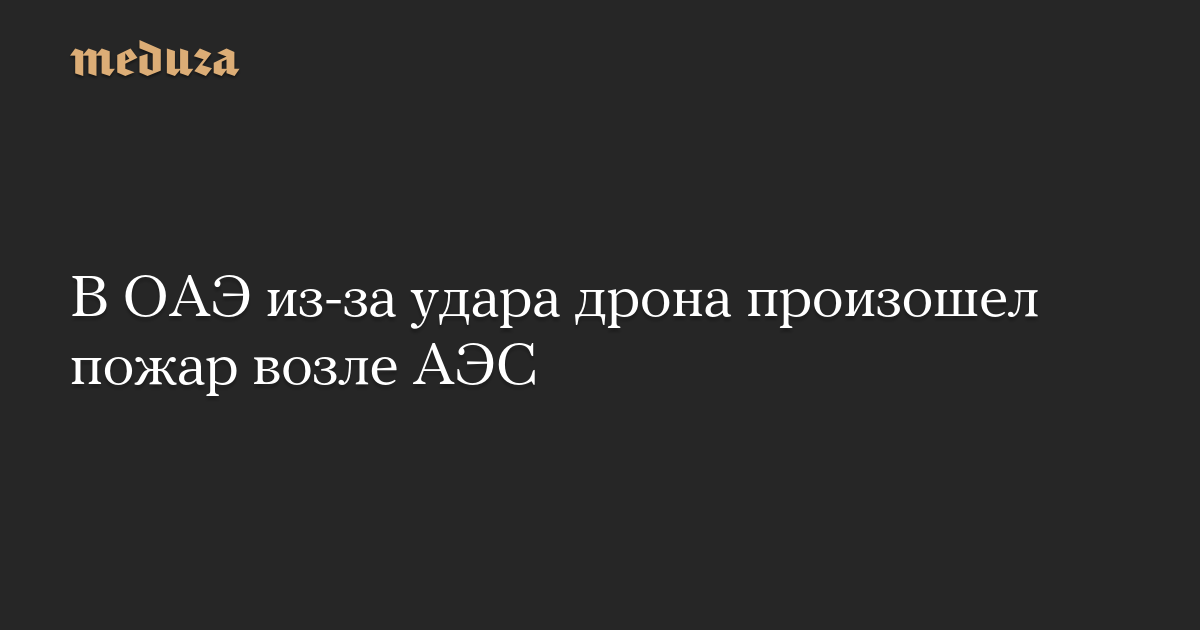 В ОАЭ из-за удара дрона произошел пожар возле АЭС