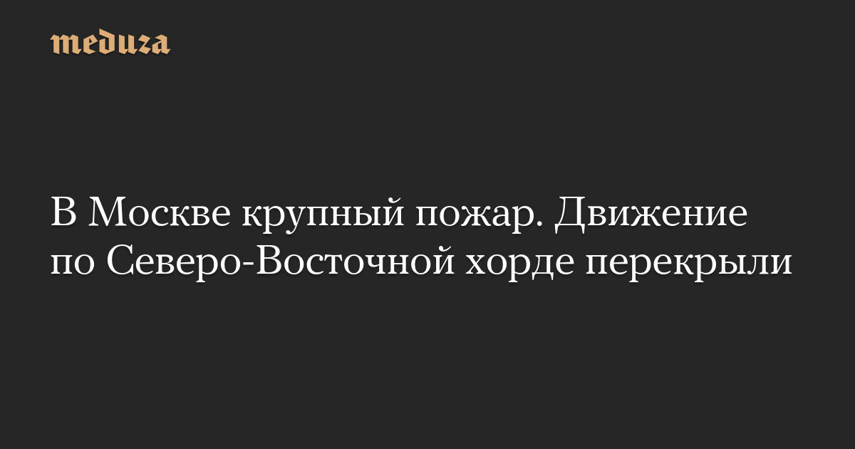 В Москве крупный пожар. Движение по Северо-Восточной хорде перекрыли