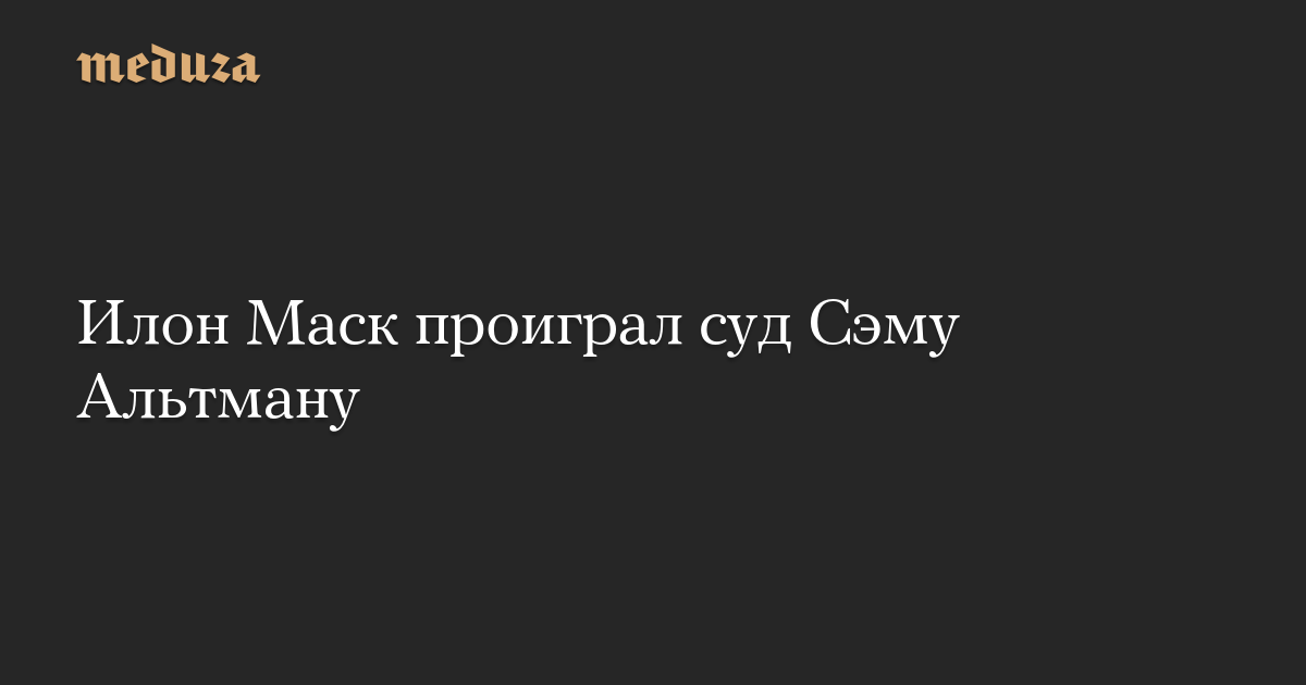 Илон Маск проиграл суд Сэму Альтману