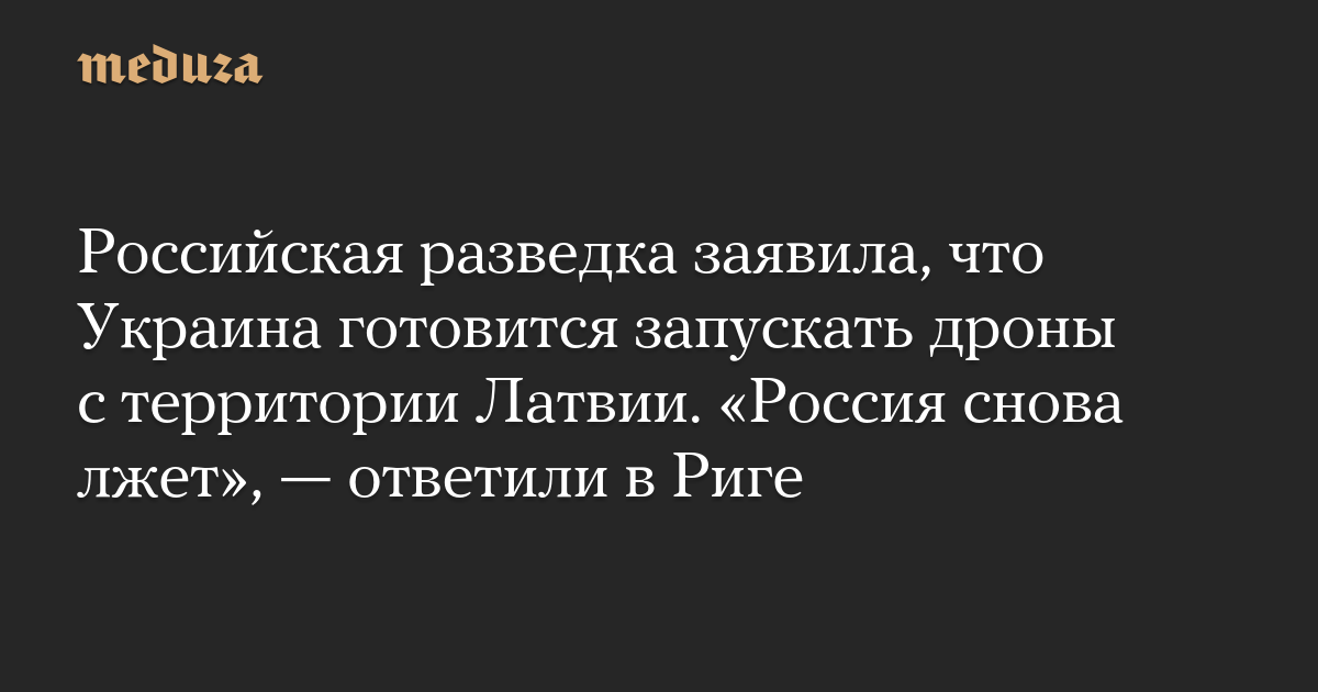 Российская разведка заявила, что Украина готовится запускать дроны с территории Латвии. «Россия снова лжет», — ответили в Риге