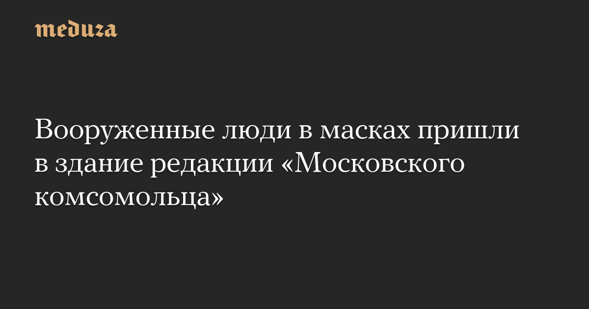 Вооруженные люди в масках пришли в здание редакции «Московского комсомольца»