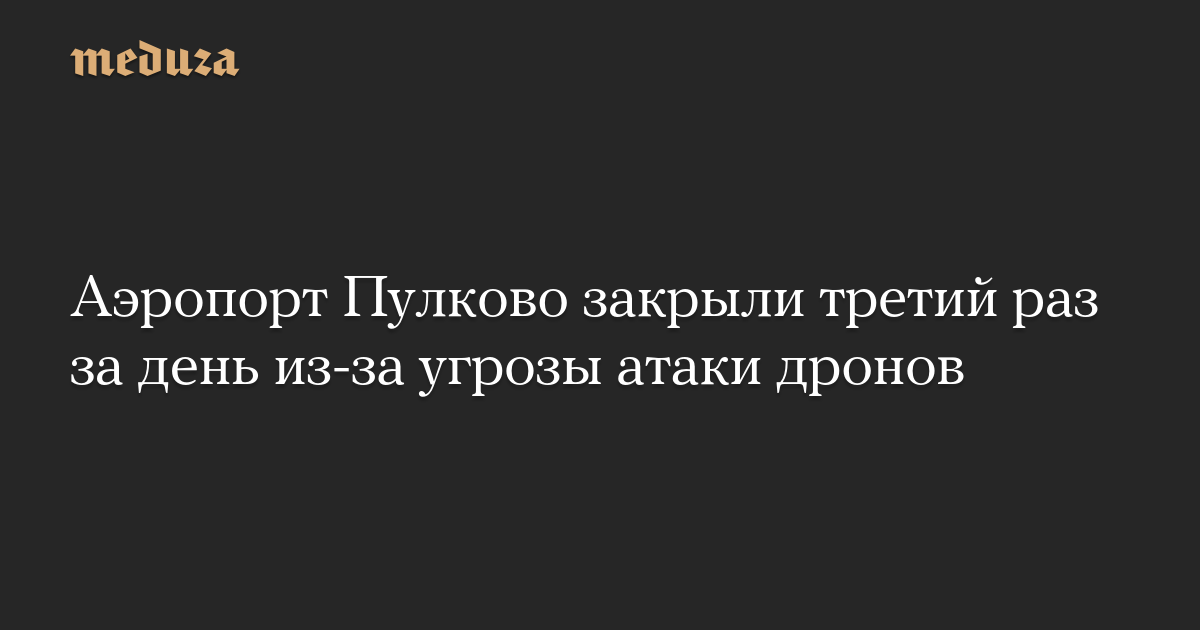 Аэропорт Пулково закрыли третий раз за день из-за угрозы атаки дронов