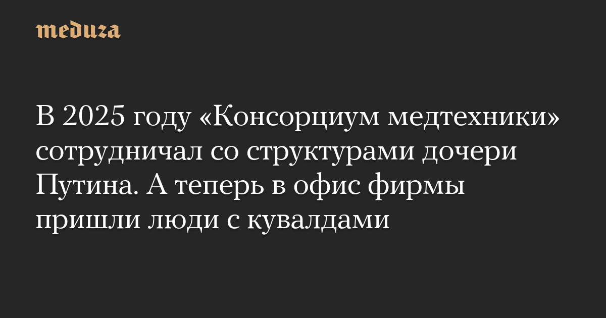 В 2025 году «Консорциум медтехники» сотрудничал со структурами дочери Путина. А теперь в офис фирмы пришли люди с кувалдами