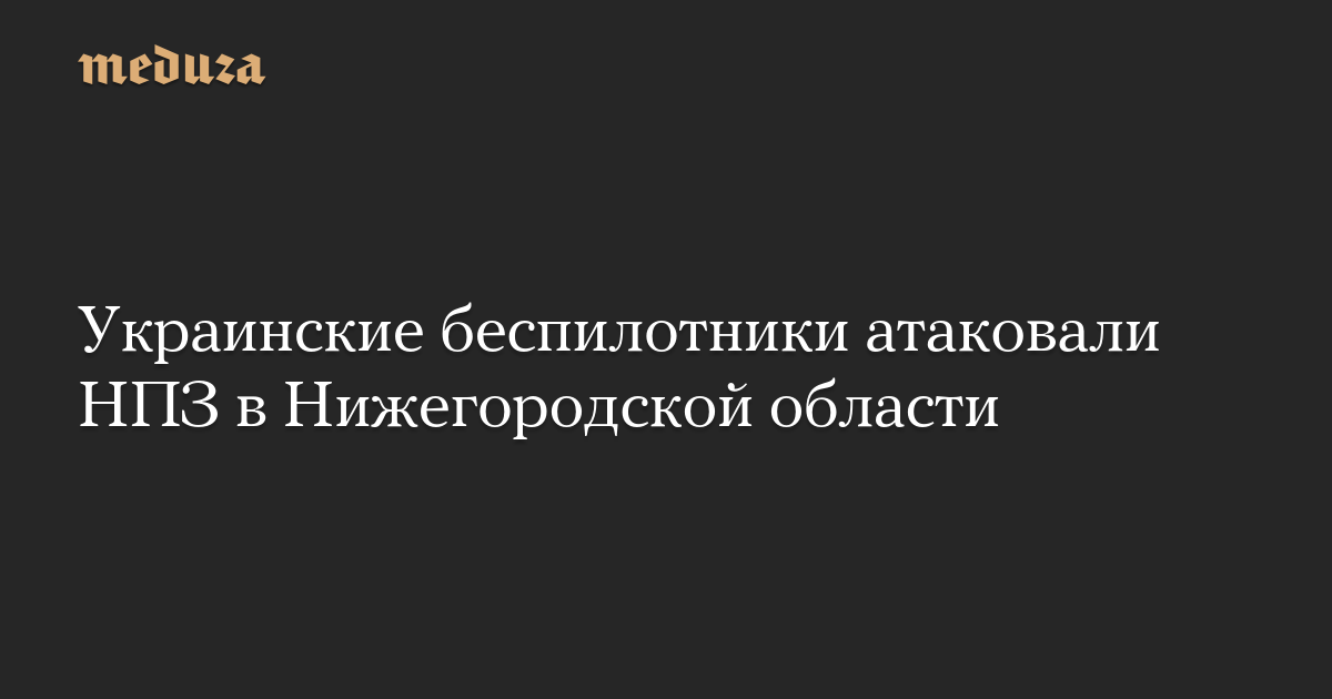 Ukrainian drones attacked an oil refinery in the Nizhny Novgorod-Meduza region
