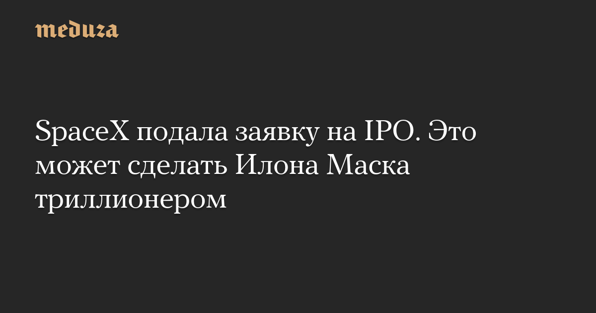SpaceX подала заявку на IPO. Это может сделать Илона Маска триллионером