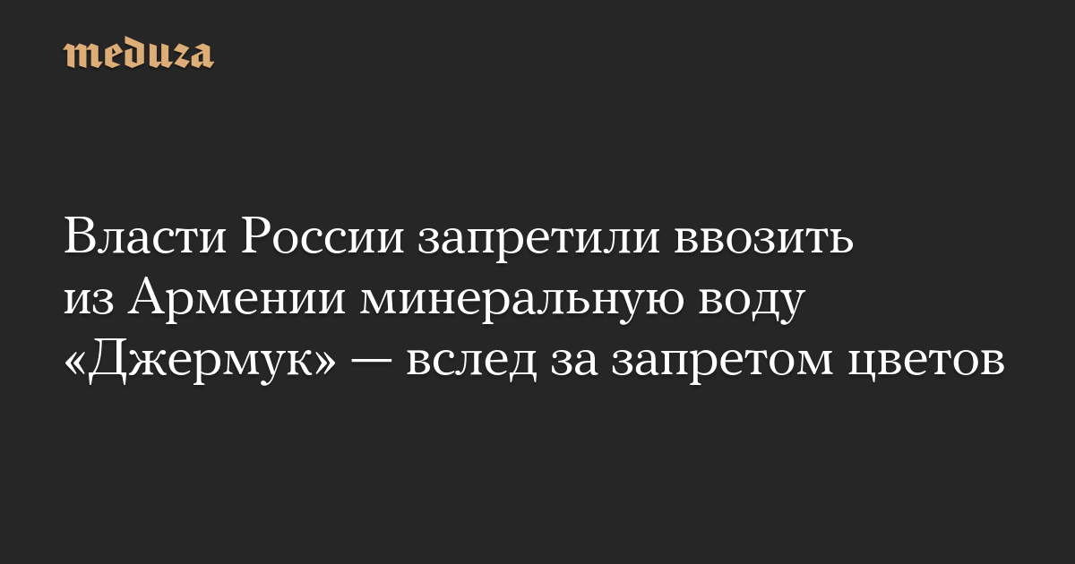 Власти России запретили ввозить из Армении минеральную воду «Джермук» — вслед за запретом цветов