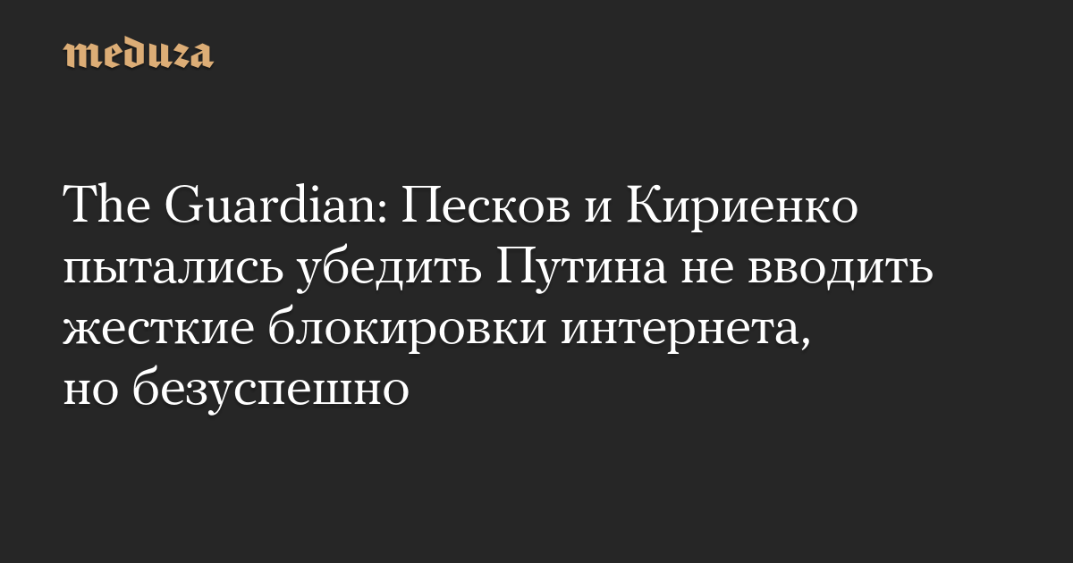 The Guardian: Песков и Кириенко пытались убедить Путина не вводить жесткие блокировки интернета, но безуспешно