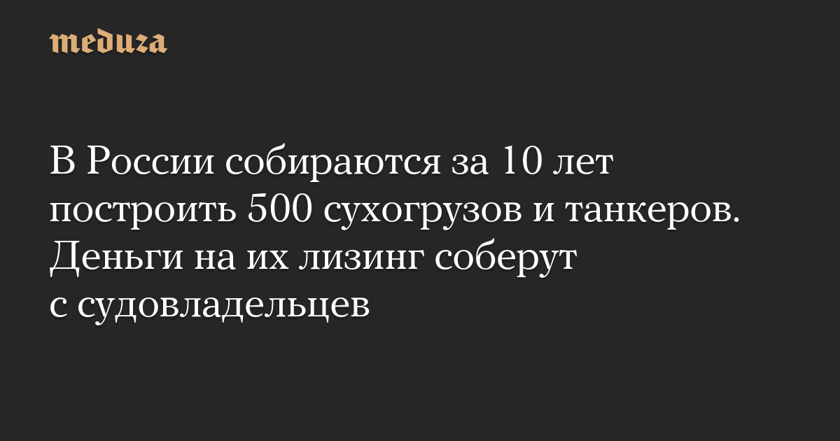 В России собираются за 10 лет построить 500 сухогрузов и танкеров. Деньги на их лизинг соберут с судовладельцев