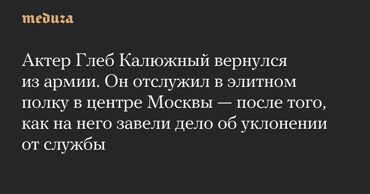 Актер Глеб Калюжный вернулся из армии. Он отслужил в элитном полку в центре Москвы — после того, как на него завели дело об уклонении от службы